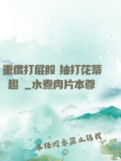 重度打屁股 抽打花蒂筆趣閣